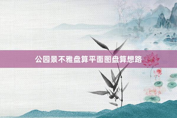 公园景不雅盘算平面图盘算想路