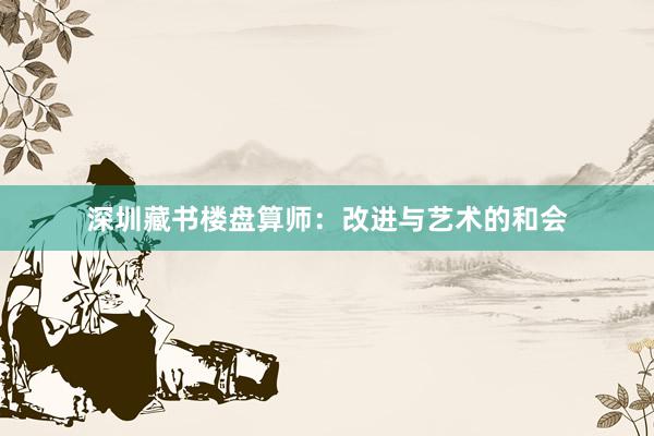 深圳藏书楼盘算师：改进与艺术的和会